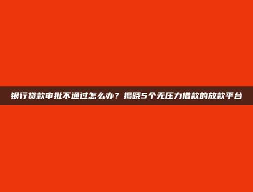 银行贷款审批不通过怎么办？揭晓5个无压力借款的放款平台