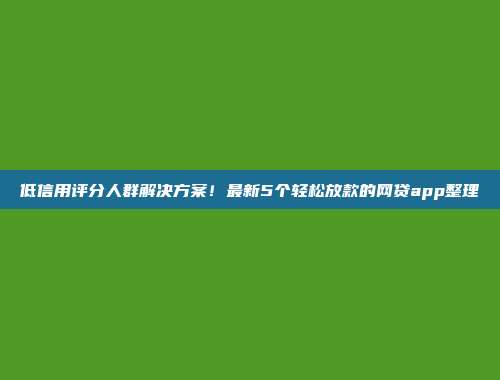 低信用评分人群解决方案！最新5个轻松放款的网贷app整理