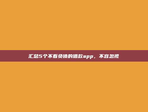 汇总5个不看负债的借款app，不容忽视