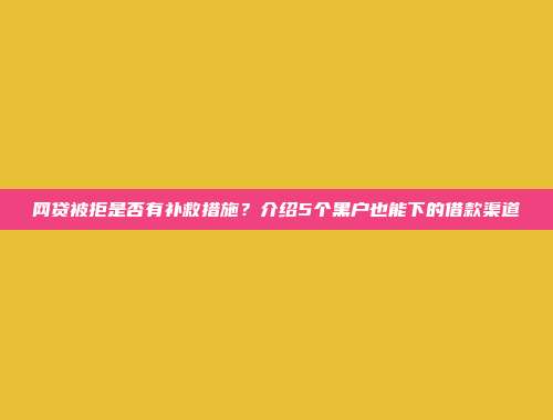 网贷被拒是否有补救措施？介绍5个黑户也能下的借款渠道