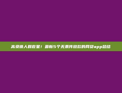 高负债人群救星！最新5个无条件放款的网贷app总结