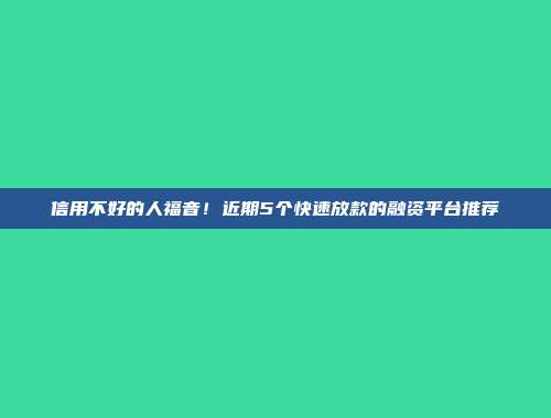 信用不好的人福音！近期5个快速放款的融资平台推荐