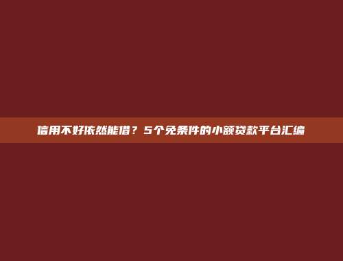 信用不好依然能借？5个免条件的小额贷款平台汇编