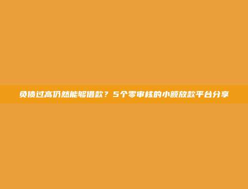 负债过高仍然能够借款？5个零审核的小额放款平台分享