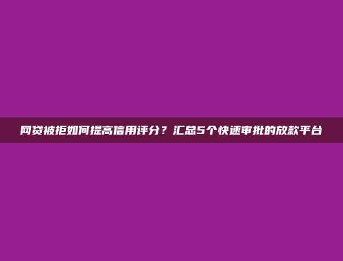 网贷被拒如何提高信用评分？汇总5个快速审批的放款平台