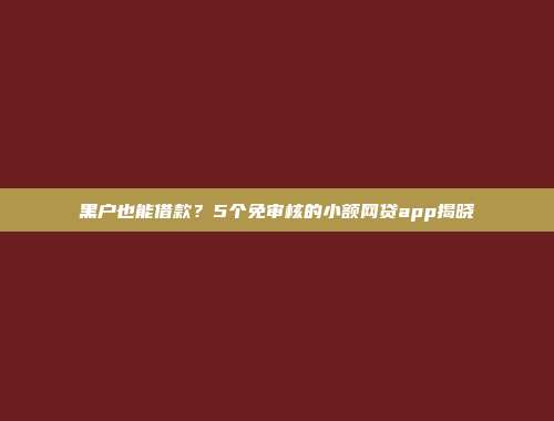 黑户也能借款？5个免审核的小额网贷app揭晓