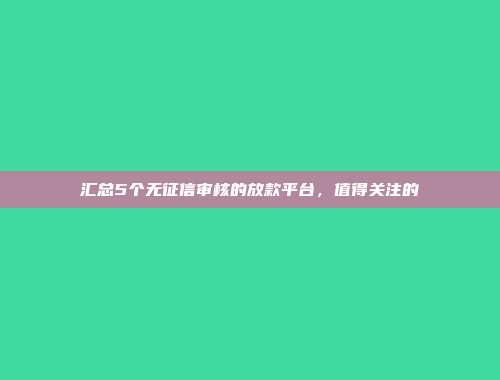 汇总5个无征信审核的放款平台，值得关注的