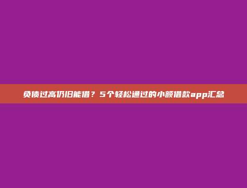 负债过高仍旧能借？5个轻松通过的小额借款app汇总