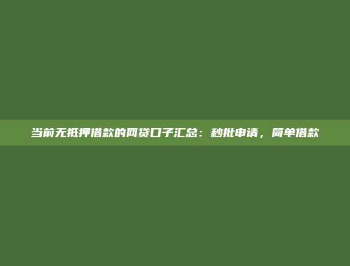 当前无抵押借款的网贷口子汇总：秒批申请，简单借款