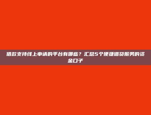 借款支持线上申请的平台有哪些？汇总5个便捷借贷服务的资金口子