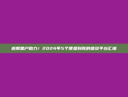 逾期黑户助力！2024年5个便捷到账的借贷平台汇编