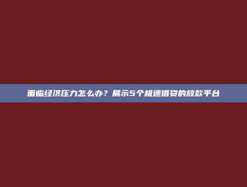 面临经济压力怎么办？展示5个极速借贷的放款平台