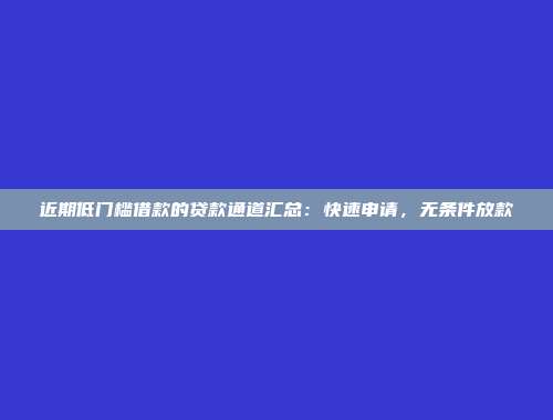 近期低门槛借款的贷款通道汇总：快速申请，无条件放款