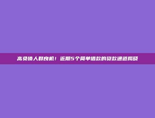 高负债人群良机！近期5个简单借款的贷款通道揭晓