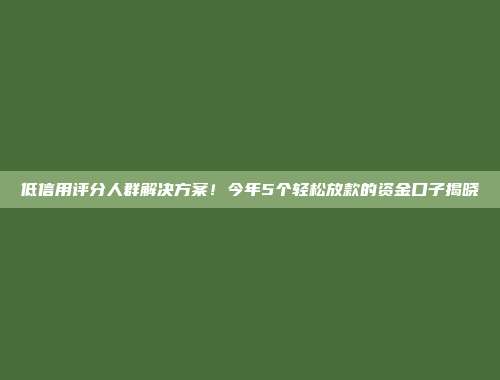 低信用评分人群解决方案！今年5个轻松放款的资金口子揭晓