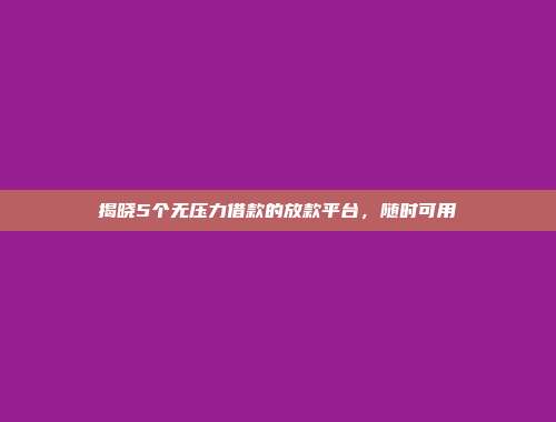 揭晓5个无压力借款的放款平台，随时可用