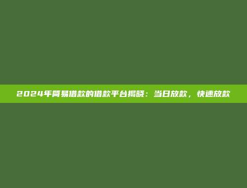 2024年简易借款的借款平台揭晓：当日放款，快速放款