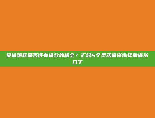 征信糟糕是否还有借款的机会？汇总5个灵活借贷选择的借贷口子