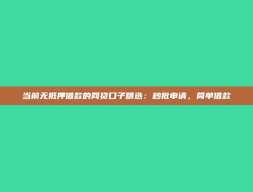 当前无抵押借款的网贷口子精选：秒批申请，简单借款