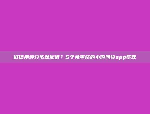 低信用评分依然能借？5个免审核的小额网贷app整理