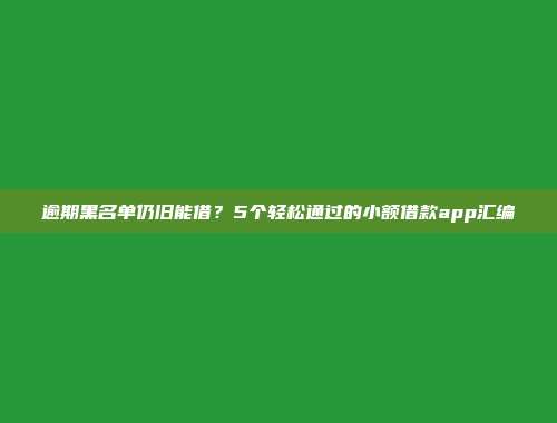 逾期黑名单仍旧能借？5个轻松通过的小额借款app汇编