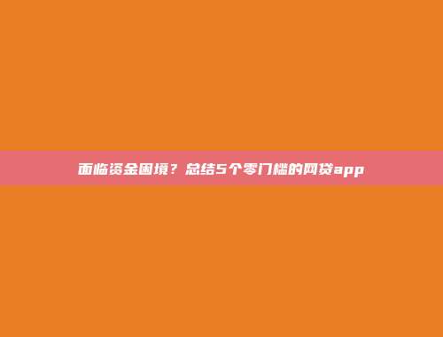 面临资金困境？总结5个零门槛的网贷app