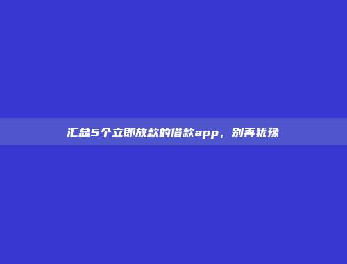 汇总5个立即放款的借款app，别再犹豫