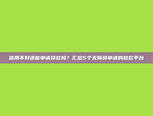 信用不好还能申请贷款吗？汇总5个无障碍申请的放款平台