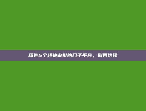 精选5个超快审批的口子平台，别再犹豫