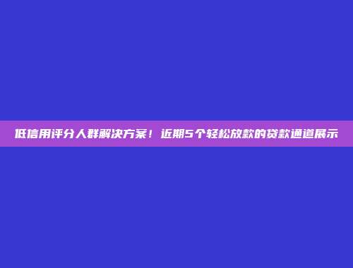 低信用评分人群解决方案！近期5个轻松放款的贷款通道展示