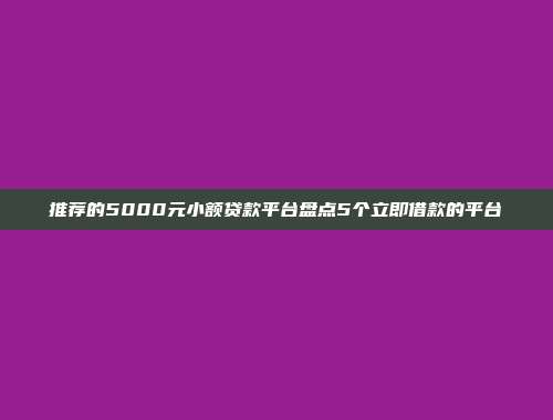 推荐的5000元小额贷款平台盘点5个立即借款的平台