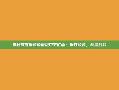 最新简易借款的借贷口子汇编：当日放款，快速放款