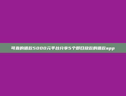 可靠的借款5000元平台分享5个即日放款的借款app