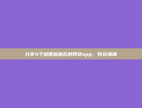 分享5个超便利借款的网贷app，收获满满