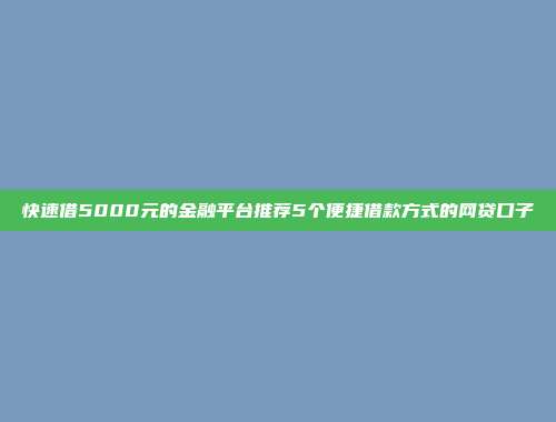 快速借5000元的金融平台推荐5个便捷借款方式的网贷口子