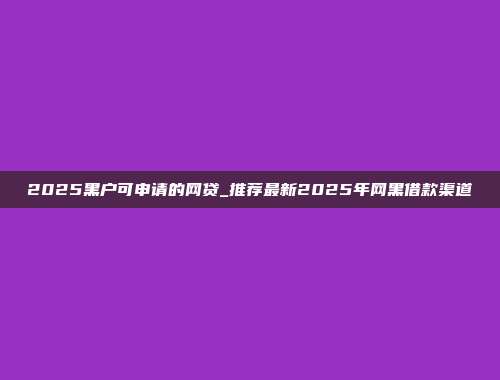 2025黑户可申请的网贷_推荐最新2025年网黑借款渠道