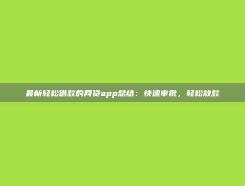 最新轻松借款的网贷app总结：快速审批，轻松放款