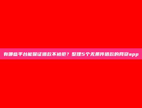 有哪些平台能保证借款不被拒？整理5个无条件借款的网贷app