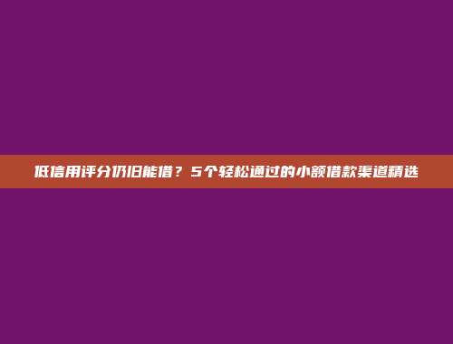 低信用评分仍旧能借？5个轻松通过的小额借款渠道精选