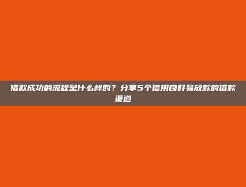 借款成功的流程是什么样的？分享5个信用良好易放款的借款渠道