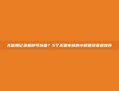 无信用记录照样可以借？5个无需审核的小额借贷渠道推荐