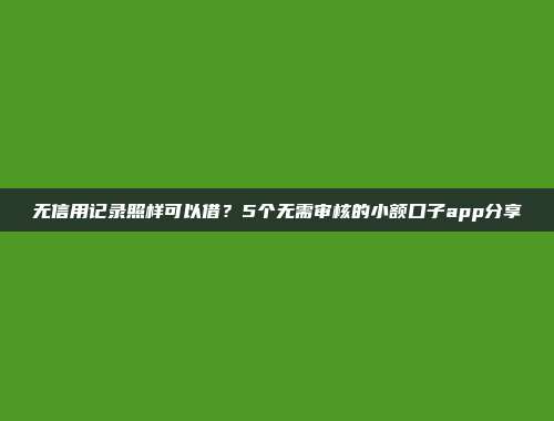 无信用记录照样可以借？5个无需审核的小额口子app分享