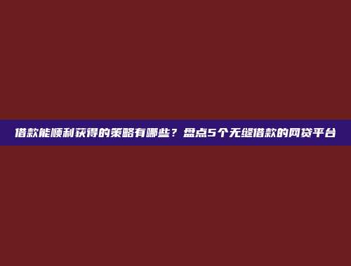 借款能顺利获得的策略有哪些？盘点5个无缝借款的网贷平台