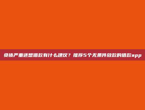 负债严重还想借款有什么建议？推荐5个无条件放款的借款app