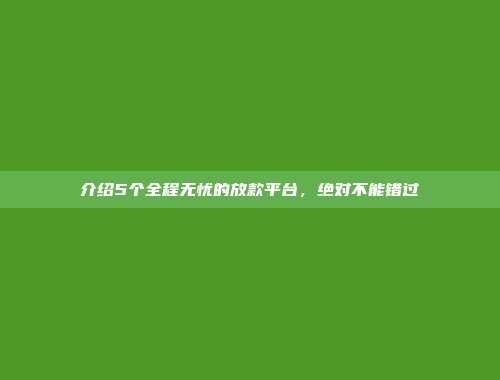 介绍5个全程无忧的放款平台，绝对不能错过