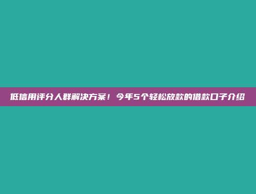 低信用评分人群解决方案！今年5个轻松放款的借款口子介绍