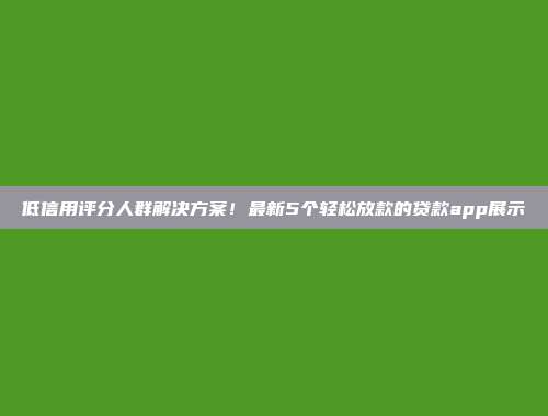 低信用评分人群解决方案！最新5个轻松放款的贷款app展示