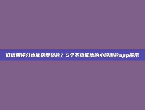 低信用评分也能获得贷款？5个不查征信的小额借款app展示