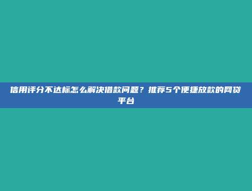 信用评分不达标怎么解决借款问题？推荐5个便捷放款的网贷平台