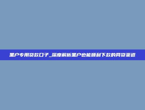 黑户专用贷款口子_深度解析黑户也能顺利下款的网贷渠道